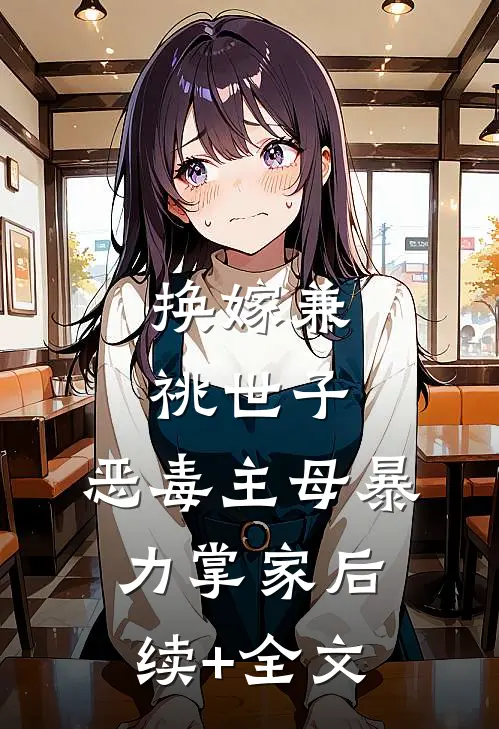 换嫁兼祧世子，恶毒主母暴力掌家后续+全文