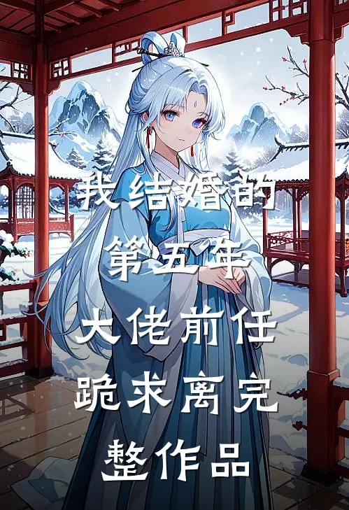 我结婚的第五年，大佬前任跪求离完整作品