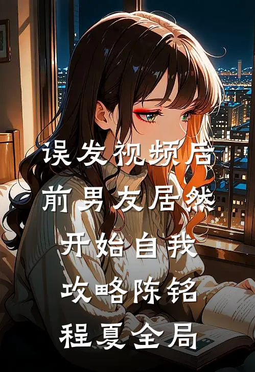 误发视频后，前男友居然开始自我攻略陈铭程夏全局
