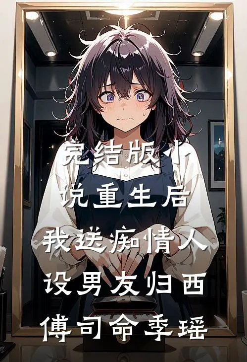 完结版小说重生后，我送痴情人设男友归西傅司命季瑶