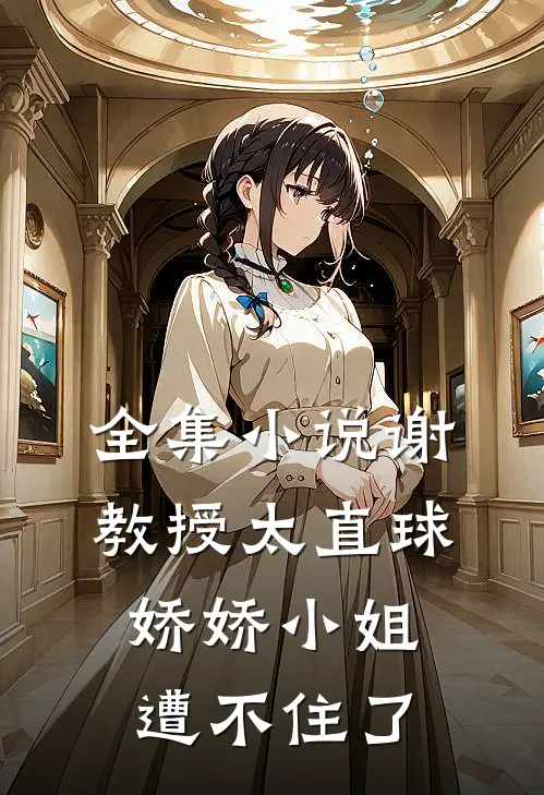 全集小说谢教授太直球,娇娇小姐遭不住了