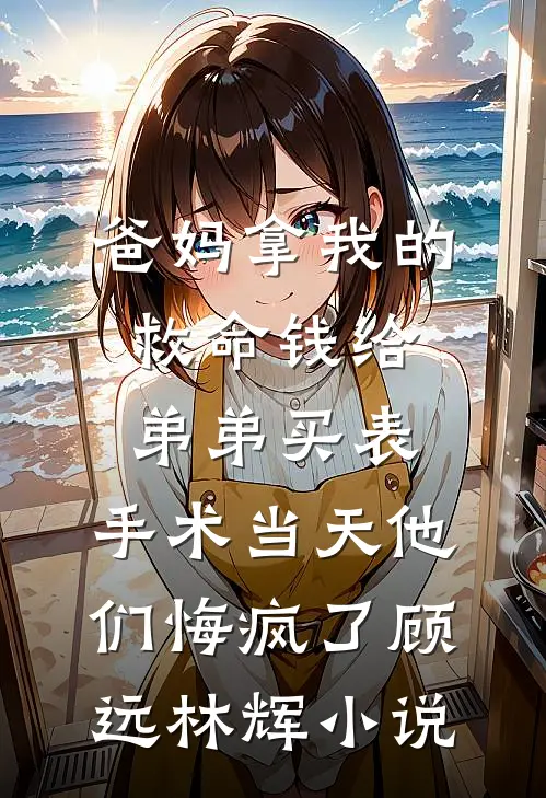 爸妈拿我的救命钱给弟弟买表，手术当天他们悔疯了顾远林辉小说