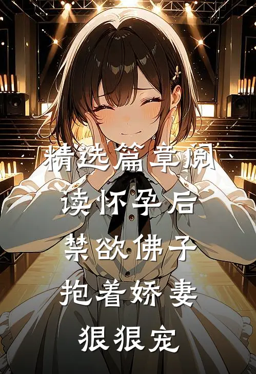 精选篇章阅读怀孕后，禁欲佛子抱着娇妻狠狠宠