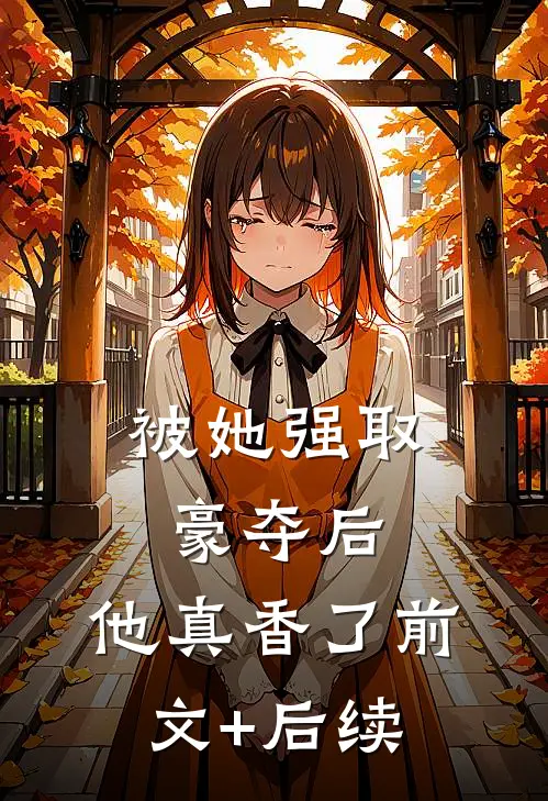 被她强取豪夺后，他真香了前文+后续