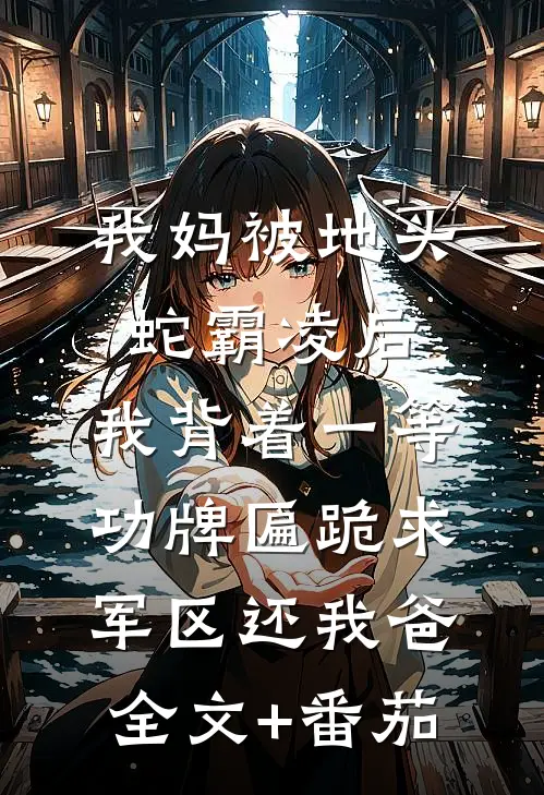 我妈被地头蛇霸凌后，我背着一等功牌匾跪求军区还我爸全文+番茄