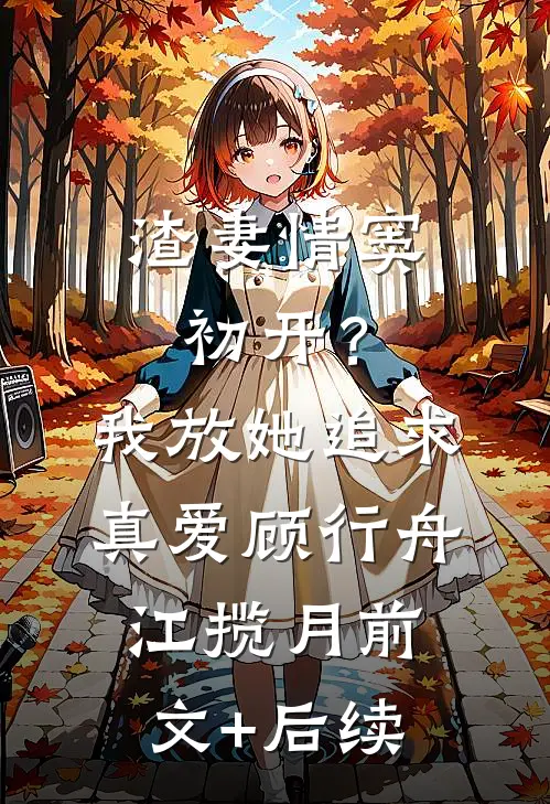 渣妻情窦初开？我放她追求真爱顾行舟江揽月前文+后续