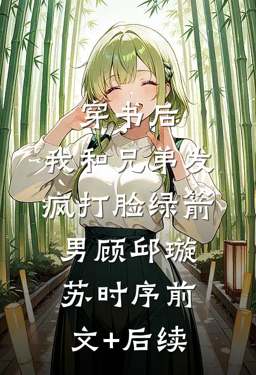 穿书后，我和兄弟发疯打脸绿箭男顾邱璇苏时序前文+后续