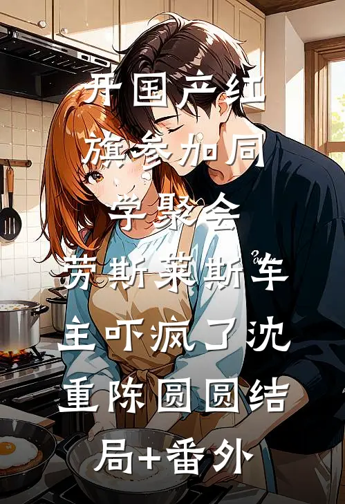 开国产红旗参加同学聚会，劳斯莱斯车主吓疯了沈重陈圆圆结局+番外