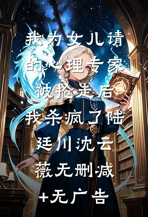 我为女儿请的心理专家被抢走后，我杀疯了陆廷川沈云薇无删减+无广告