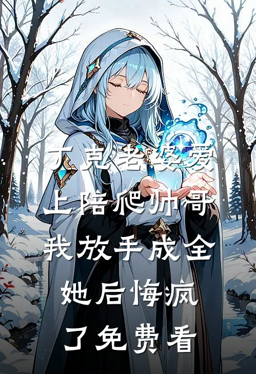 丁克老婆爱上陪爬帅哥，我放手成全她后悔疯了免费看