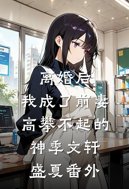 离婚后，我成了前妻高攀不起的神季文轩盛夏 番外