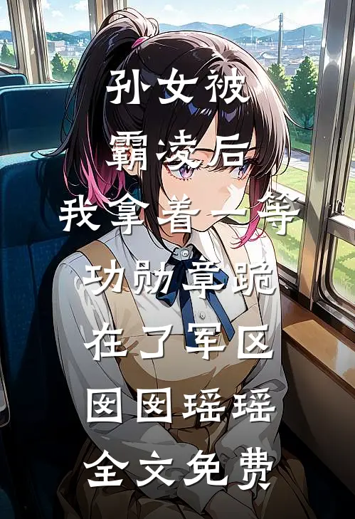 孙女被霸凌后，我拿着一等功勋章跪在了军区:  囡囡瑶瑶全文免费