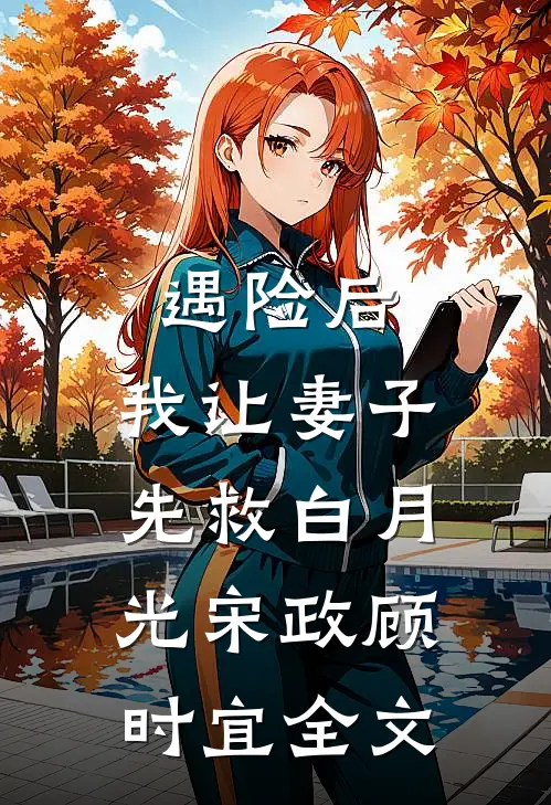 遇险后，我让妻子先救白月光宋政顾时宜全文