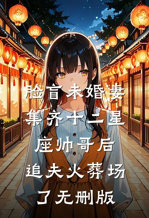 脸盲未婚妻集齐十二星座帅哥后，追夫火葬场了无删版