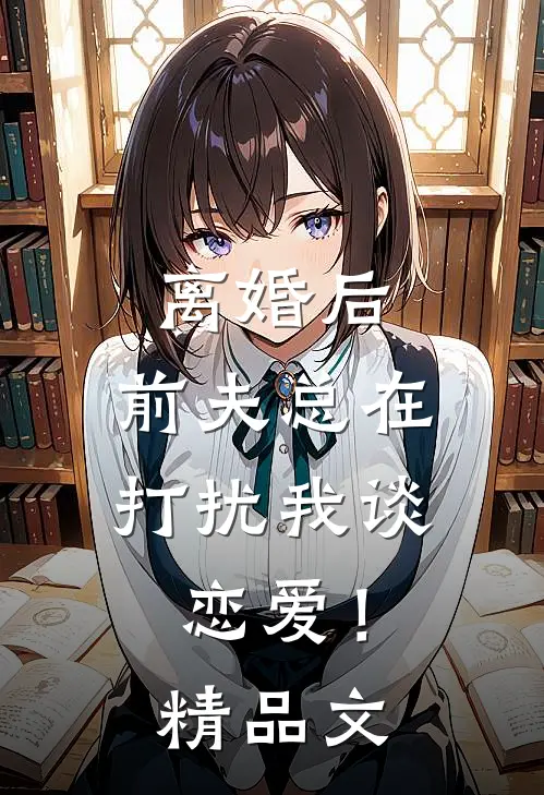 离婚后，前夫总在打扰我谈恋爱！精品文