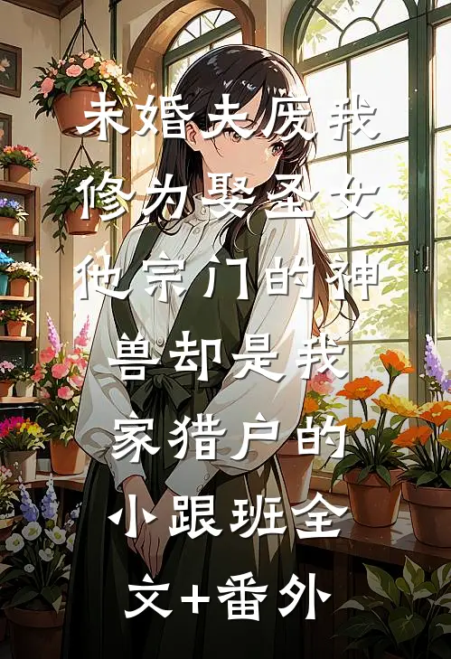 未婚夫废我修为娶圣女，他宗门的神兽却是我家猎户的小跟班全文+番外