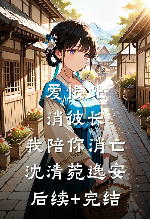 爱恨此消彼长，我陪你消亡沈清菀逸安后续+完结