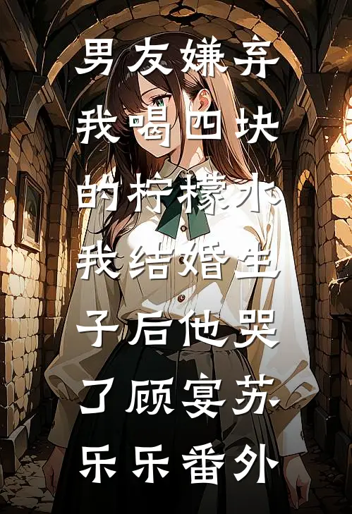 男友嫌弃我喝四块的柠檬水，我结婚生子后他哭了顾宴苏乐乐番外