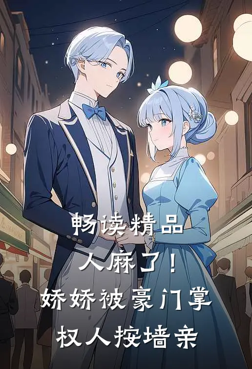 畅读精品人麻了！娇娇被豪门掌权人按墙亲