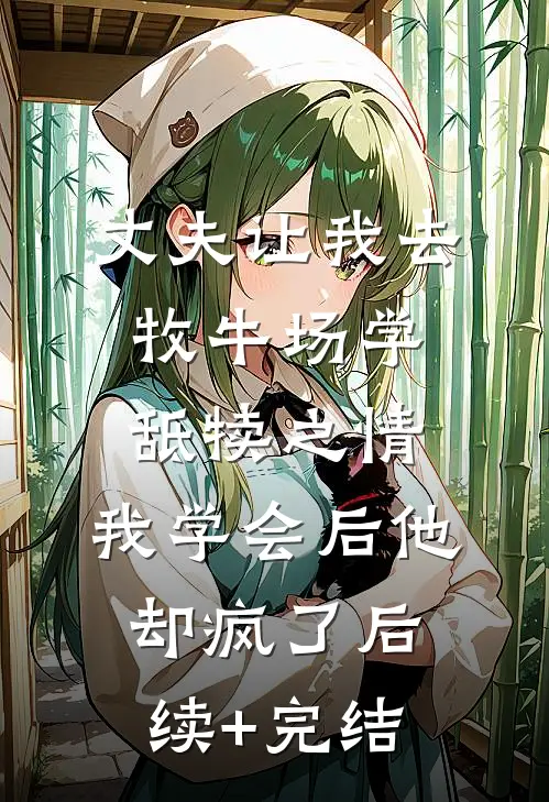 丈夫让我去牧牛场学舐犊之情，我学会后他却疯了后续+完结