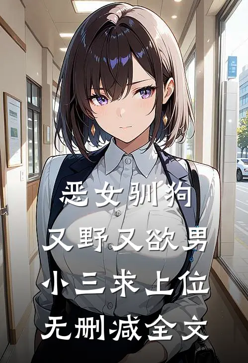 恶女驯狗，又野又欲男小三求上位无删减全文