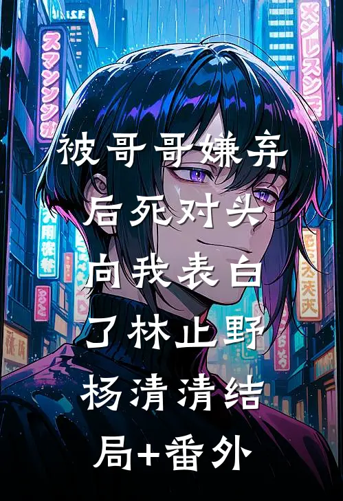 被哥哥嫌弃后死对头向我表白了林止野杨清清结局+番外