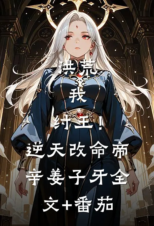 洪荒：我，纣王！逆天改命帝辛姜子牙全文+番茄