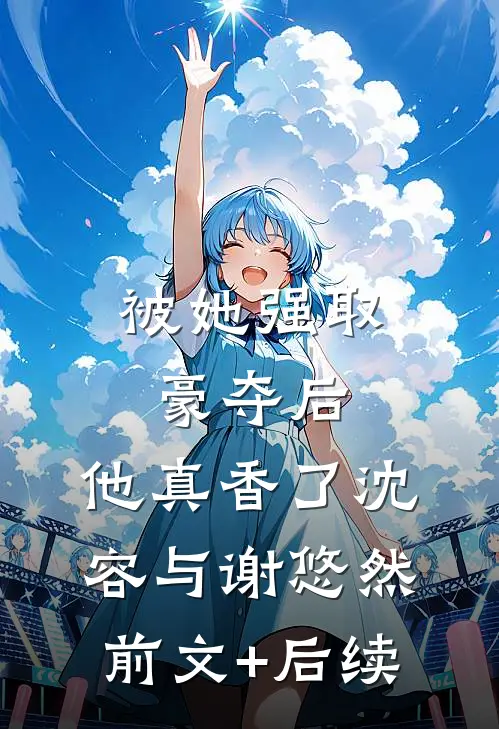 被她强取豪夺后，他真香了沈容与谢悠然前文+后续