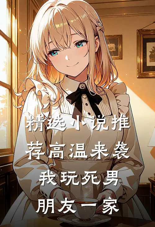 精选小说推荐高温来袭，我玩死男朋友一家