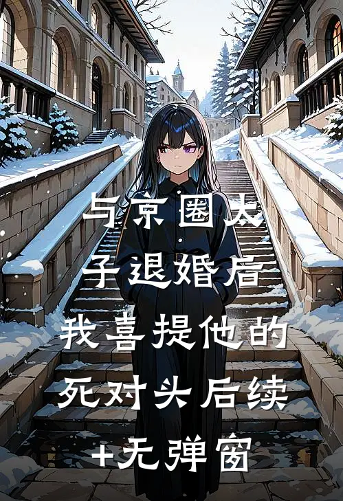 与京圈太子退婚后，我喜提他的死对头后续+无弹窗