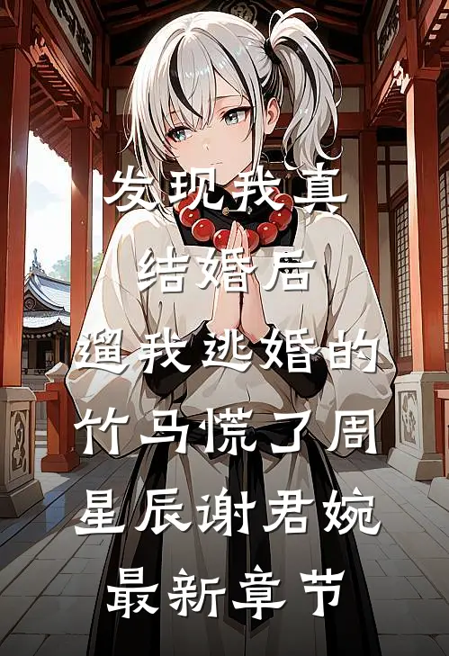 发现我真结婚后，遛我逃婚的竹马慌了周星辰谢君婉最新章节
