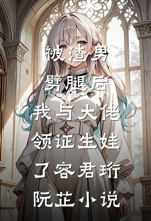 被渣男劈腿后，我与大佬领证生娃了容君珩阮芷小说