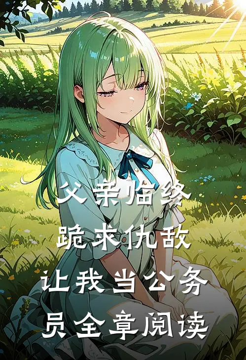 父亲临终跪求仇敌，让我当公务员全章阅读