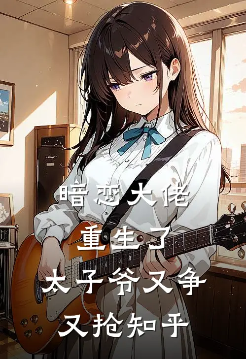 暗恋大佬重生了，太子爷又争又抢知乎