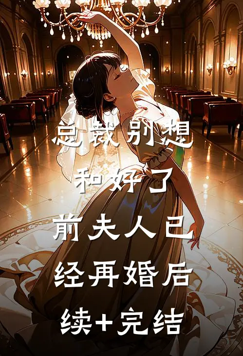 总裁别想和好了，前夫人已经再婚后续+完结