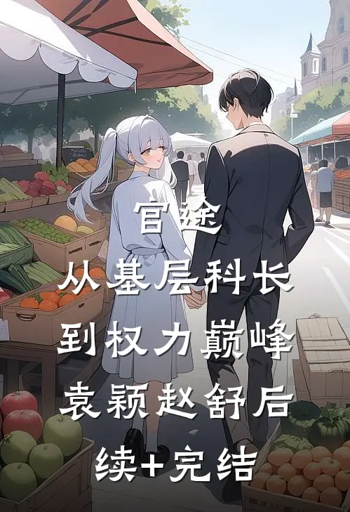 官途：从基层科长到权力巅峰袁颖赵舒后续+完结