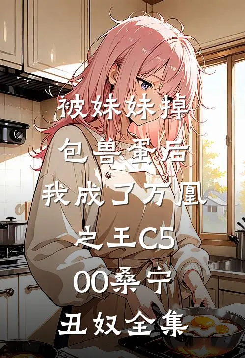 被妹妹掉包兽蛋后，我成了万凰之王C500桑宁丑奴全集