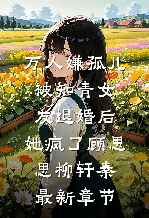 万人嫌孤儿被知青女友退婚后，她疯了顾思思柳轩秦最新章节