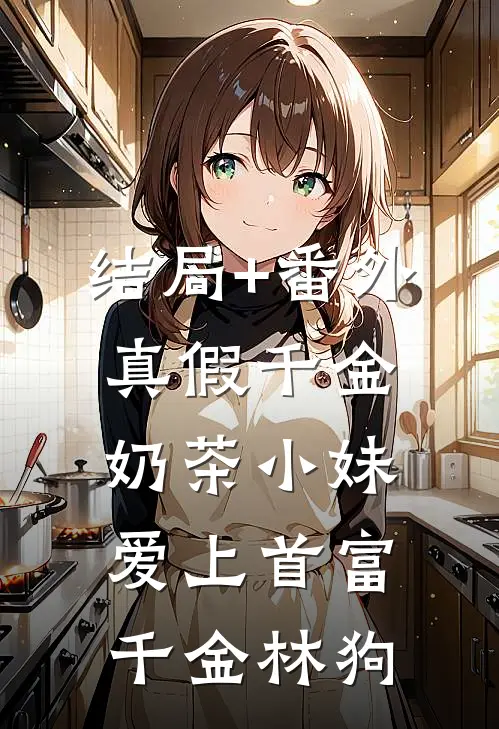 结局+番外真假千金：奶茶小妹爱上首富千金林狗