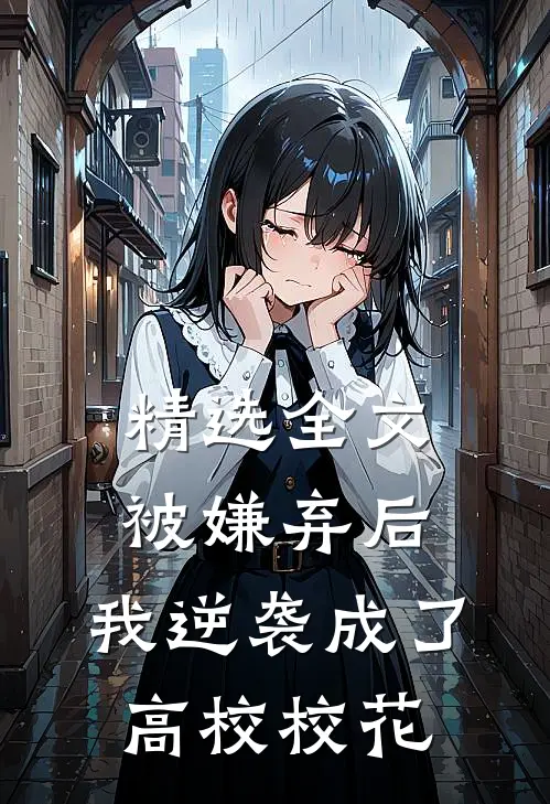 精选全文被嫌弃后，我逆袭成了高校校花