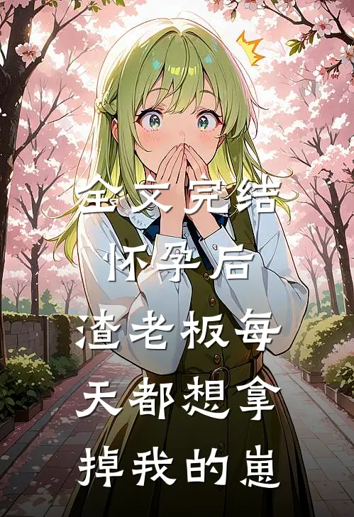 全文完结怀孕后，渣老板每天都想拿掉我的崽