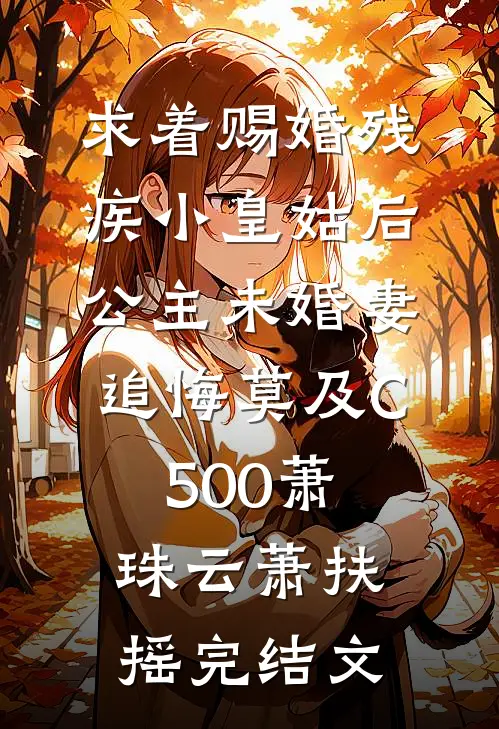 求着赐婚残疾小皇姑后，公主未婚妻追悔莫及C500萧珠云萧扶摇完结文