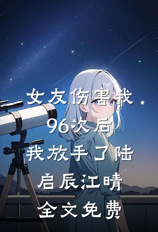 女友伤害我96次后，我放手了陆启辰江晴全文免费