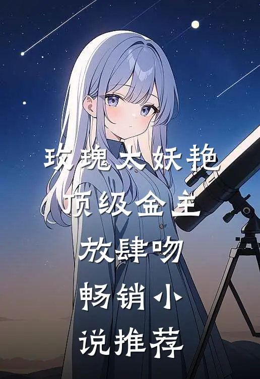 玫瑰太妖艳，顶级金主放肆吻畅销小说推荐
