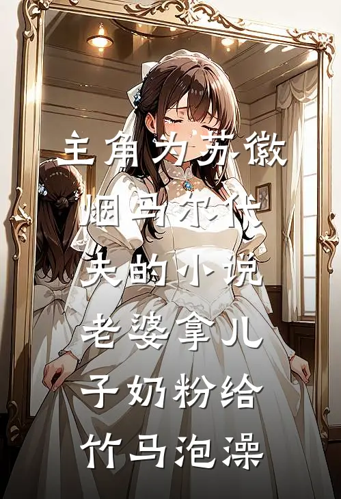 主角为苏徽烟马尔代夫的小说老婆拿儿子奶粉给竹马泡澡