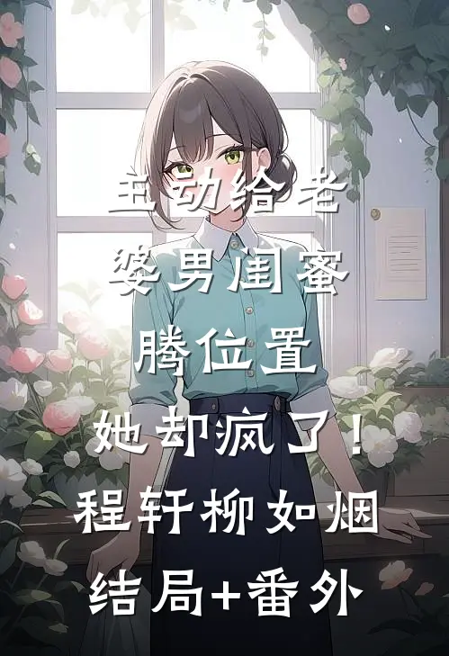 主动给老婆男闺蜜腾位置，她却疯了！程轩柳如烟结局+番外