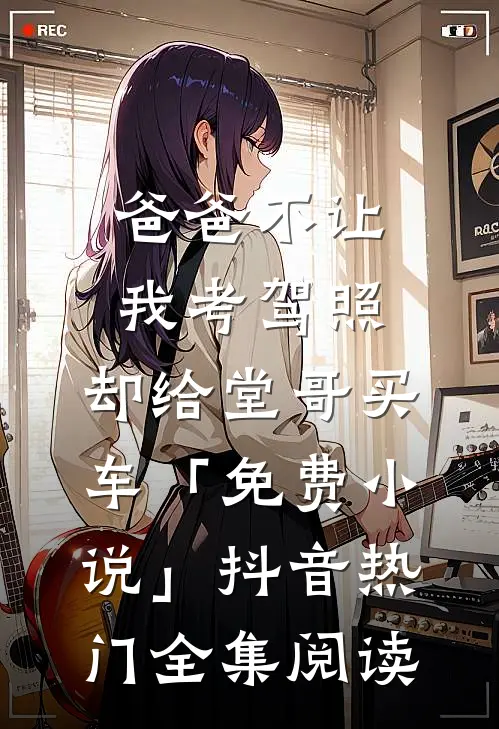 爸爸不让我考驾照，却给堂哥买车「免费小说」抖音热门全集阅读