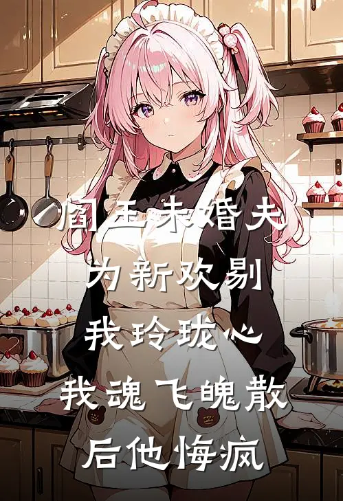阎王未婚夫为新欢剔我玲珑心，我魂飞魄散后他悔疯