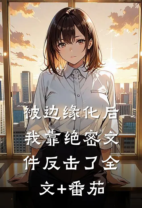 被边缘化后，我靠绝密文件反击了全文+番茄