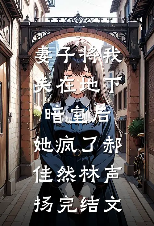 妻子将我关在地下暗室后，她疯了郝佳然林声扬完结文